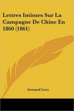 Lettres Intimes Sur La Campagne De Chine En 1860 (1861) de Armand Lucy