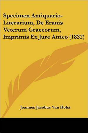 Specimen Antiquario-Literarium, De Eranis Veterum Graecorum, Imprimis Ex Jure Attico (1832) de Joannes Jacobus van Holst