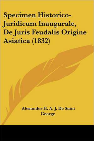 Specimen Historico-Juridicum Inaugurale, De Juris Feudalis Origine Asiatica (1832) de Alexander H. A. J. de Saint George