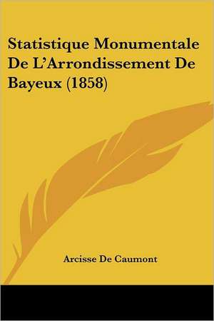 Statistique Monumentale De L'Arrondissement De Bayeux (1858) de Arcisse De Caumont