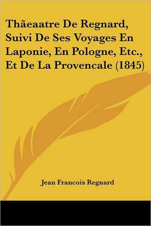 Thãeaatre De Regnard, Suivi De Ses Voyages En Laponie, En Pologne, Etc., Et De La Provencale (1845) de Jean Francois Regnard