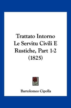 Trattato Intorno Le Servitu Civili E Rustiche, Part 1-2 (1825) de Bartolomeo Cipolla