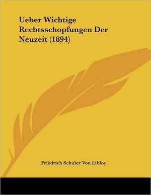 Ueber Wichtige Rechtsschopfungen Der Neuzeit (1894) de Friedrich Schuler Von Libloy