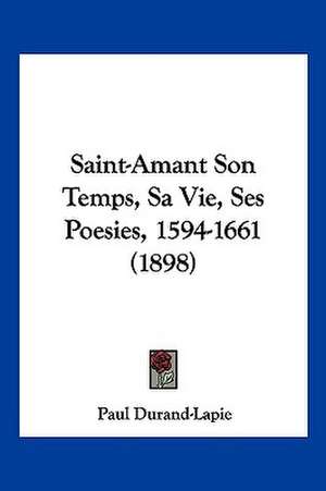 Saint-Amant Son Temps, Sa Vie, Ses Poesies, 1594-1661 (1898) de Paul Durand-Lapie