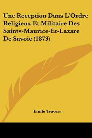 Une Reception Dans L'Ordre Religieux Et Militaire Des Saints-Maurice-Et-Lazare De Savoie (1873) de Emile Travers