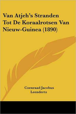 Van Atjeh's Stranden Tot De Koraalrotsen Van Nieuw-Guinea (1890) de Coenraad Jacobus Leendertz