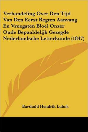 Verhandeling Over Den Tijd Van Den Eerst Regten Aanvang En Vroegsten Bloei Onzer Oude Bepaaldelijk Gezegde Nederlandsche Letterkunde (1847) de Barthold Hendrik Lulofs