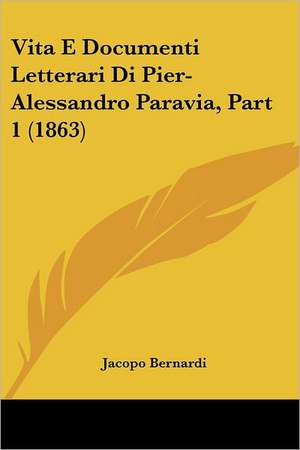 Vita E Documenti Letterari Di Pier-Alessandro Paravia, Part 1 (1863) de Jacopo Bernardi