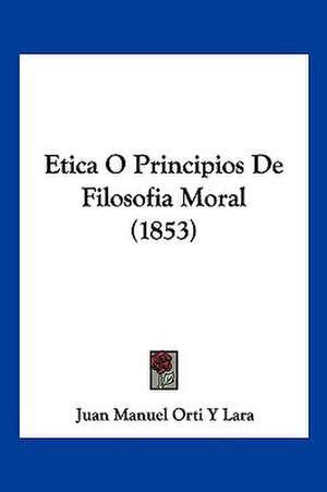 Etica O Principios De Filosofia Moral (1853) de Juan Manuel Orti Y Lara