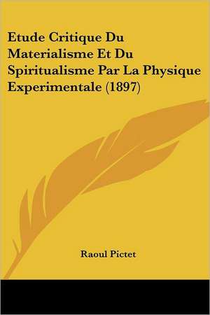 Etude Critique Du Materialisme Et Du Spiritualisme Par La Physique Experimentale (1897) de Raoul Pictet