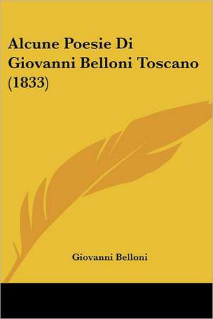 Alcune Poesie Di Giovanni Belloni Toscano (1833) de Giovanni Belloni