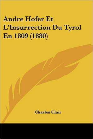 Andre Hofer Et L'Insurrection Du Tyrol En 1809 (1880) de Charles Clair