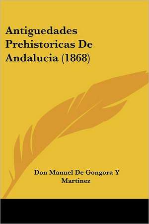 Antiguedades Prehistoricas De Andalucia (1868) de Don Manuel de Gongora Y Martinez