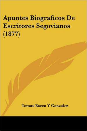 Apuntes Biograficos De Escritores Segovianos (1877) de Tomas Baeza Y Gonzalez