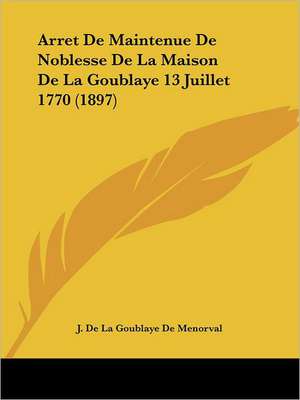 Arret De Maintenue De Noblesse De La Maison De La Goublaye 13 Juillet 1770 (1897) de J. De La Goublaye De Menorval