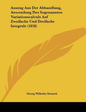 Auszug Aus Der Abhandlung, Anwendung Des Sogenannten Variationscalculs Auf Zweifache Und Dreifache Integrale (1858) de Georg Wilhelm Strauch