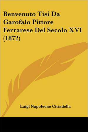 Benvenuto Tisi Da Garofalo Pittore Ferrarese Del Secolo XVI (1872) de Luigi Napoleone Cittadella