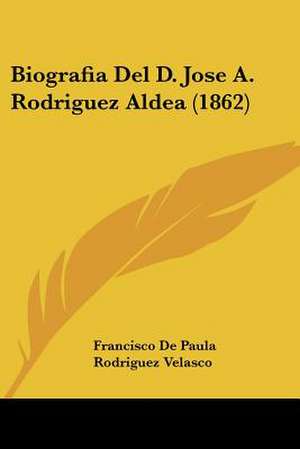 Biografia Del D. Jose A. Rodriguez Aldea (1862) de Francisco De Paula Rodriguez Velasco