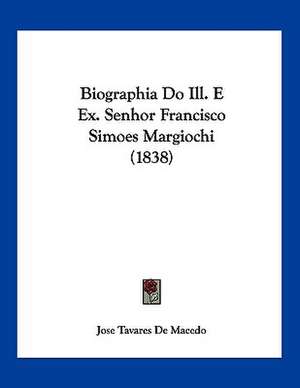 Biographia Do Ill. E Ex. Senhor Francisco Simoes Margiochi (1838) de Jose Tavares De Macedo