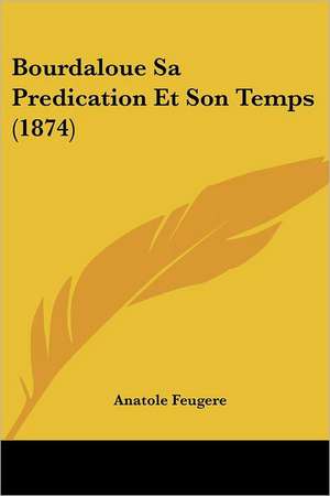 Bourdaloue Sa Predication Et Son Temps (1874) de Anatole Feugere