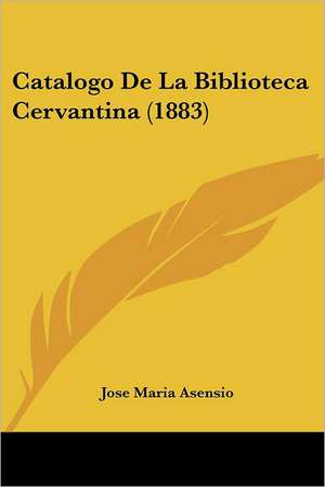 Catalogo De La Biblioteca Cervantina (1883) de Jose Maria Asensio