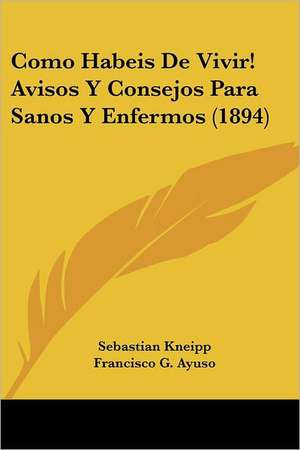 Como Habeis De Vivir! Avisos Y Consejos Para Sanos Y Enfermos (1894) de Sebastian Kneipp