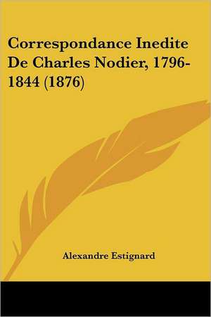 Correspondance Inedite De Charles Nodier, 1796-1844 (1876) de Alexandre Estignard