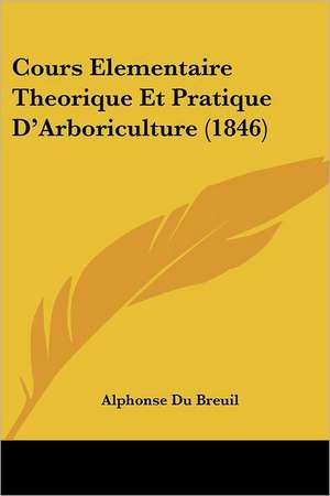 Cours Elementaire Theorique Et Pratique D'Arboriculture (1846) de Alphonse Du Breuil