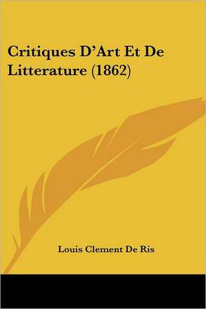 Critiques D'Art Et De Litterature (1862) de Louis Clement De Ris