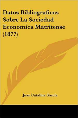 Datos Bibliograficos Sobre La Sociedad Economica Matritense (1877) de Juan Catalina Garcia