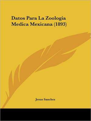 Datos Para La Zoologia Medica Mexicana (1893) de Jesus Sanchez