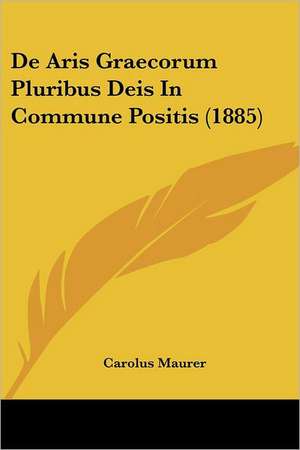 De Aris Graecorum Pluribus Deis In Commune Positis (1885) de Carolus Maurer