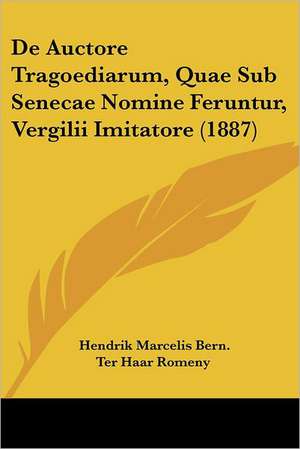 De Auctore Tragoediarum, Quae Sub Senecae Nomine Feruntur, Vergilii Imitatore (1887) de Hendrik Marcelis Bern. Ter Haar Romeny