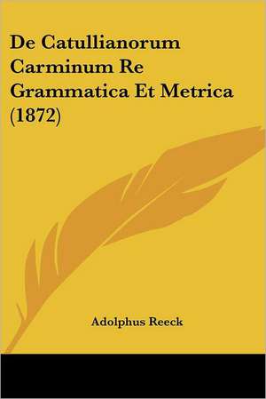 De Catullianorum Carminum Re Grammatica Et Metrica (1872) de Adolphus Reeck