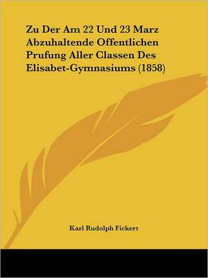 Zu Der Am 22 Und 23 Marz Abzuhaltende Offentlichen Prufung Aller Classen Des Elisabet-Gymnasiums (1858) de Karl Rudolph Fickert