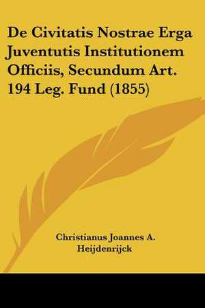 De Civitatis Nostrae Erga Juventutis Institutionem Officiis, Secundum Art. 194 Leg. Fund (1855) de Christianus Joannes A. Heijdenrijck