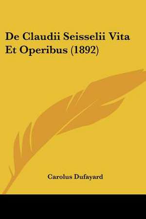 De Claudii Seisselii Vita Et Operibus (1892) de Carolus Dufayard