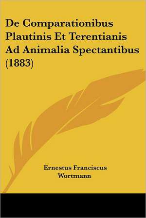 De Comparationibus Plautinis Et Terentianis Ad Animalia Spectantibus (1883) de Ernestus Franciscus Wortmann