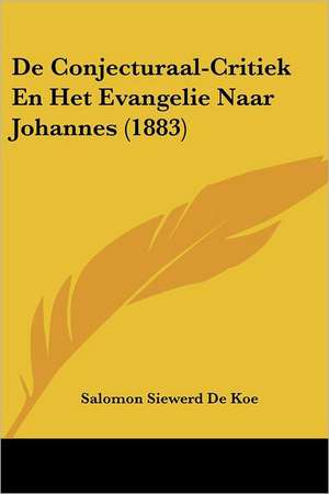 De Conjecturaal-Critiek En Het Evangelie Naar Johannes (1883) de Salomon Siewerd De Koe