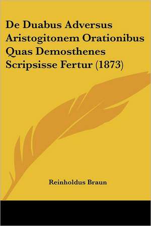 De Duabus Adversus Aristogitonem Orationibus Quas Demosthenes Scripsisse Fertur (1873) de Reinholdus Braun