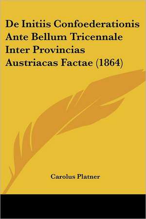 De Initiis Confoederationis Ante Bellum Tricennale Inter Provincias Austriacas Factae (1864) de Carolus Platner