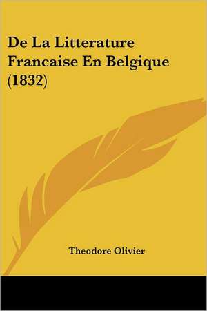 De La Litterature Francaise En Belgique (1832) de Theodore Olivier