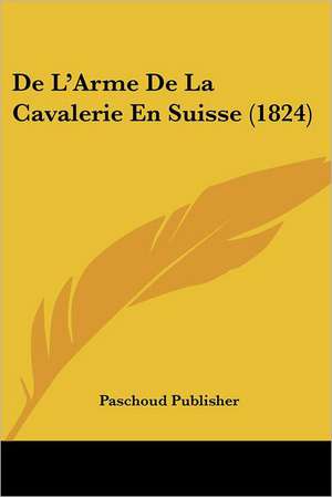 De L'Arme De La Cavalerie En Suisse (1824) de Paschoud Publisher