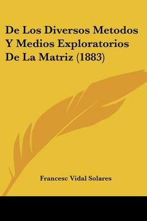 De Los Diversos Metodos Y Medios Exploratorios De La Matriz (1883) de Francesc Vidal Solares