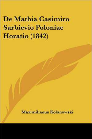 De Mathia Casimiro Sarbievio Poloniae Horatio (1842) de Maximilianus Kolanowski