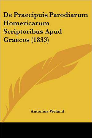 De Praecipuis Parodiarum Homericarum Scriptoribus Apud Graecos (1833) de Antonius Weland