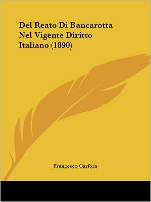 Del Reato Di Bancarotta Nel Vigente Diritto Italiano (1890) de Francesco Carfora