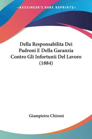 Della Responsabilita Dei Padroni E Della Garanzia Contro Gli Infortunii Del Lavoro (1884) de Giampietro Chironi