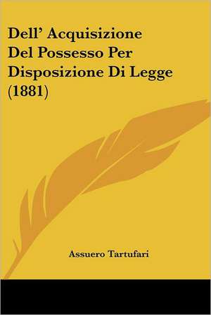 Dell' Acquisizione Del Possesso Per Disposizione Di Legge (1881) de Assuero Tartufari