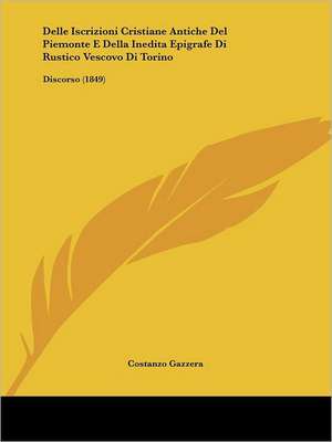 Delle Iscrizioni Cristiane Antiche Del Piemonte E Della Inedita Epigrafe Di Rustico Vescovo Di Torino de Costanzo Gazzera